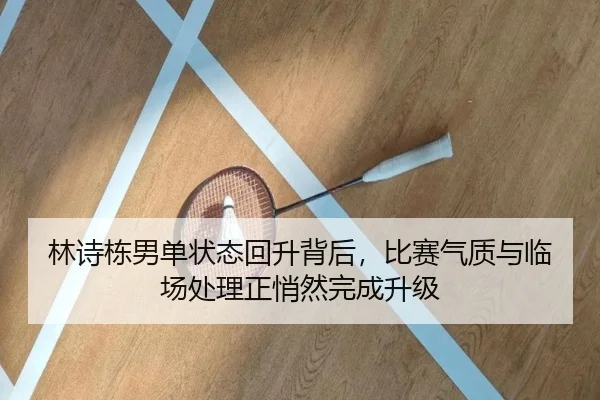 林诗栋男单状态回升背后，比赛气质与临场处理正悄然完成升级